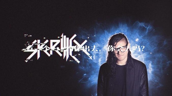 有一个***约你出去，你会去吗？