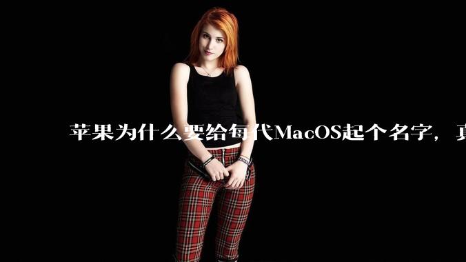 苹果为什么要给每代MacOS起个名字，真以为人们记得住分得清吗？