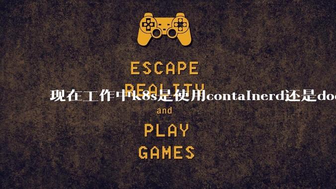 现在工作中k8s是使用containerd还是docker来管理容器?