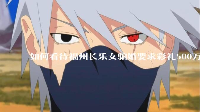 如何看待福州长乐女骗婚要求彩礼500万?