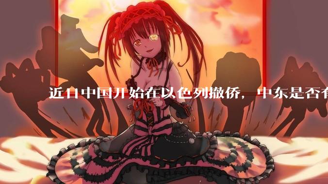 近日中国开始在以色列撤侨，中东是否有大战要发生？