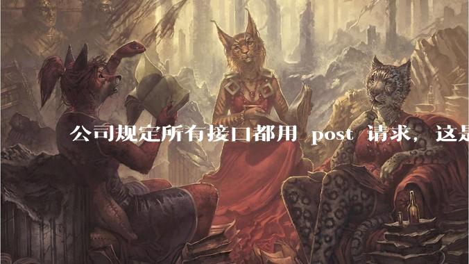 公司规定所有接口都用 post 请求，这是为什么？