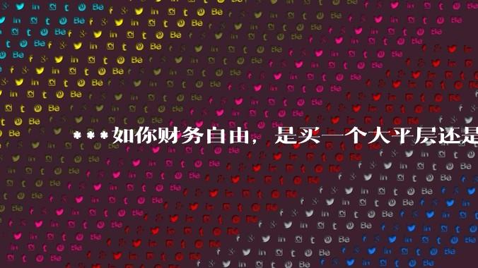 ***如你财务自由，是买一个大平层还是买一个大别墅？