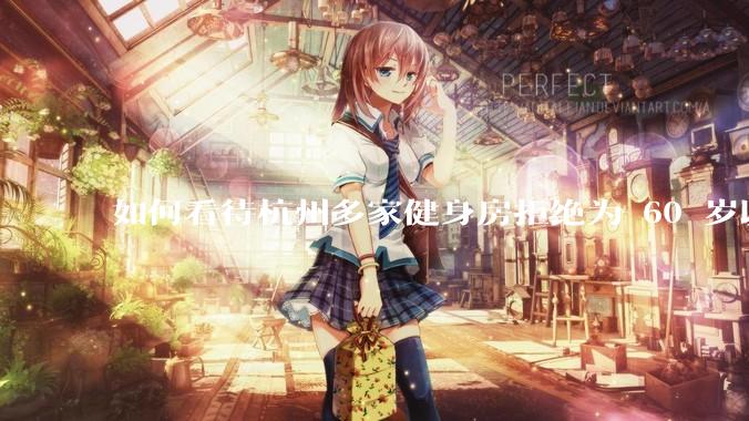 如何看待杭州多家健身房拒绝为 60 岁以上老人办卡？如果有老年友好健身房，哪些设备是必要的？