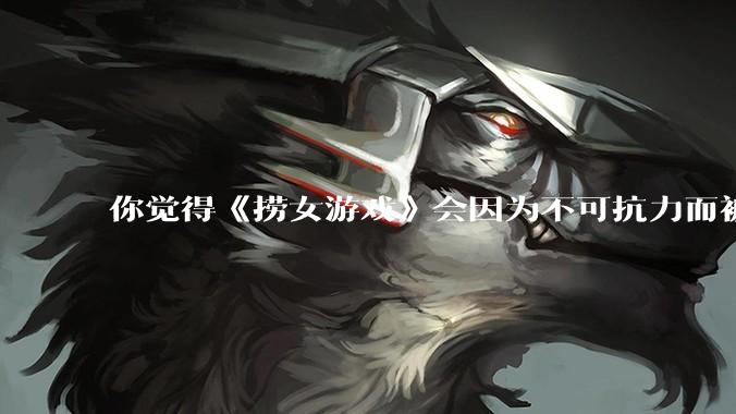 你觉得《捞女游戏》会因为不可抗力而被下架吗？