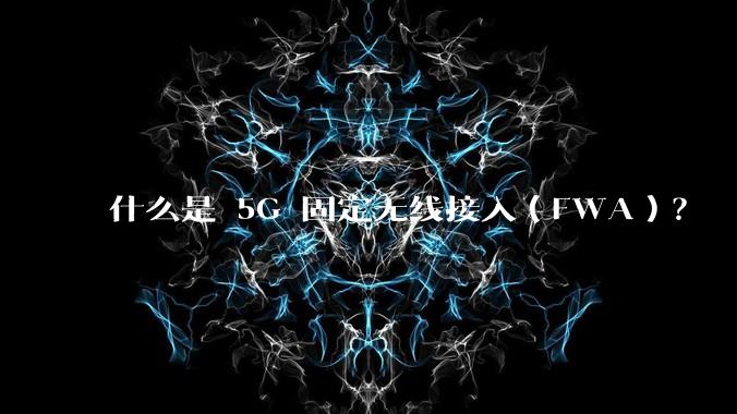 什么是 5G 固定无线接入（FWA）？