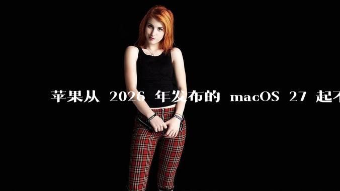 苹果从 2026 年发布的 macOS 27 起不再兼容任何 Intel Macs，这背后原因有哪些？