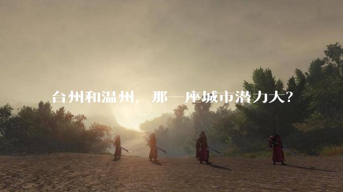 台州和温州，那一座城市潜力大？