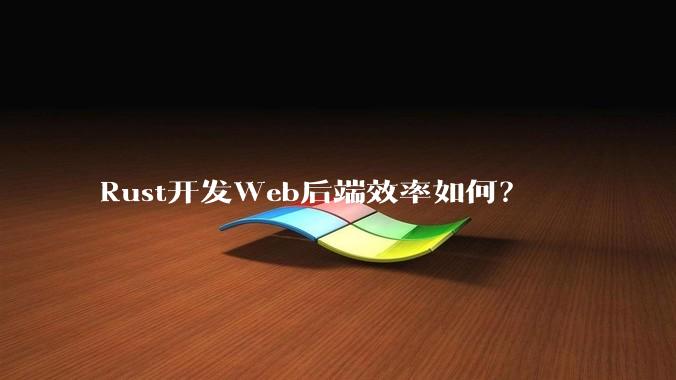 Rust开发Web后端效率如何？