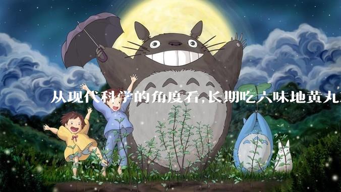 从现代科学的角度看,长期吃六味地黄丸对身体有好处吗？