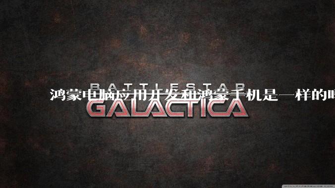 鸿蒙电脑应用开发和鸿蒙手机是一样的吗？