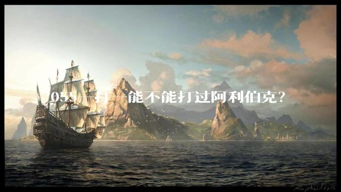 055一打一能不能打过阿利伯克？