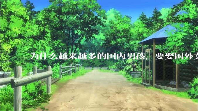 为什么越来越多的国内男孩，要娶国外女孩?