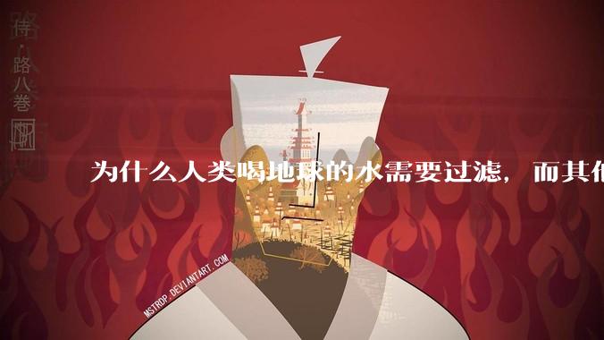 为什么人类喝地球的水需要过滤，而其他任何一种地球的生物可以直接喝地球的水？