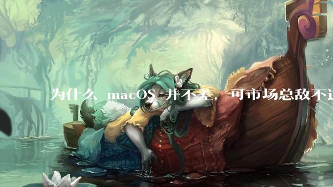 为什么 macOS 并不差，可市场总敌不过 Windows？