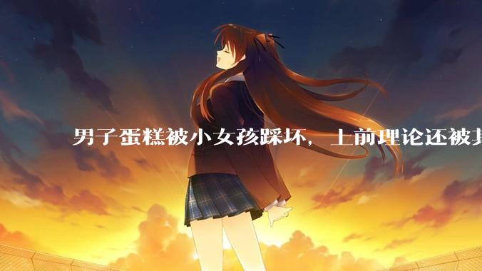 男子蛋糕被小女孩踩坏，上前理论还被其家长辱骂殴打，如果发生这种事情有比***里当事人更好的处理方法吗？