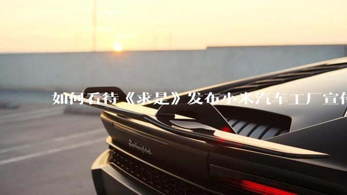 如何看待《求是》发布小米汽车工厂宣传片？
