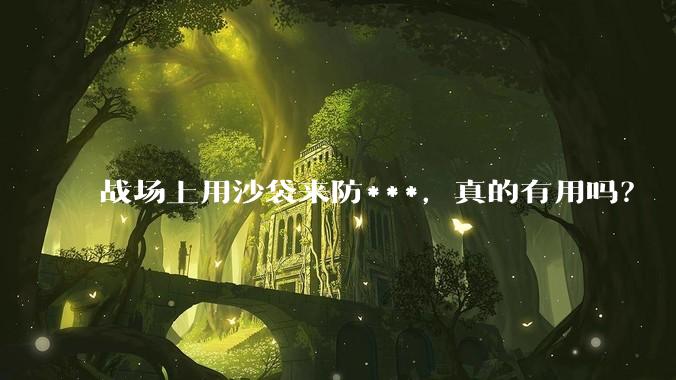 战场上用沙袋来防***，真的有用吗？