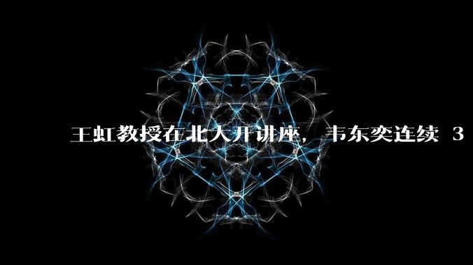 王虹教授在北大开讲座，韦东奕连续 3 天听讲座，韦东奕和王虹谁的数学天赋更强？