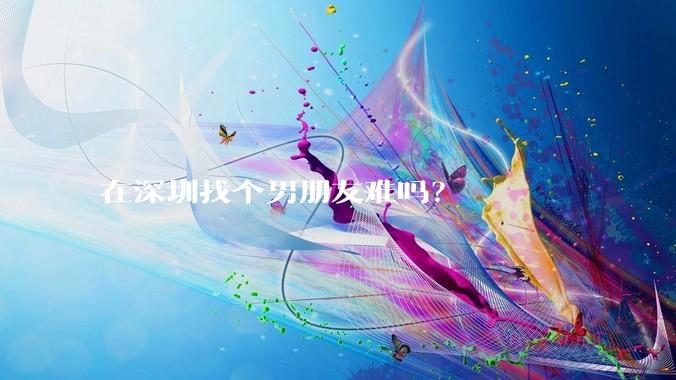 在深圳找个男朋友难吗？
