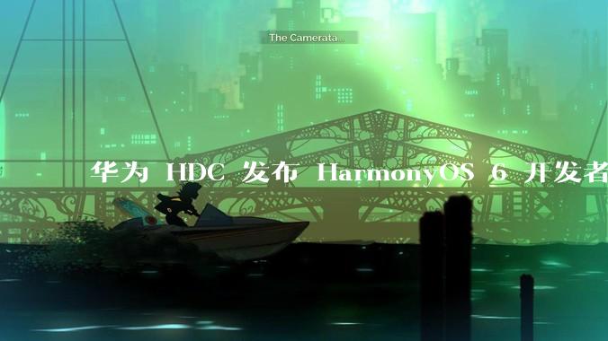 华为 HDC 发布 HarmonyOS 6 开发者 beta 版对应用开发者和鸿蒙生态有哪些影响？