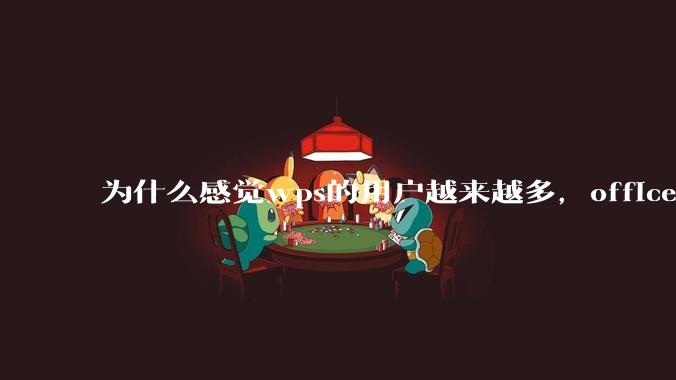 为什么感觉wps的用户越来越多，office没人用了?