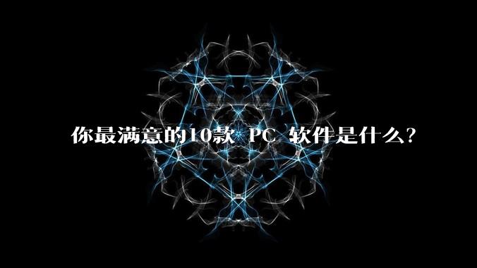 你最满意的10款 PC 软件是什么？