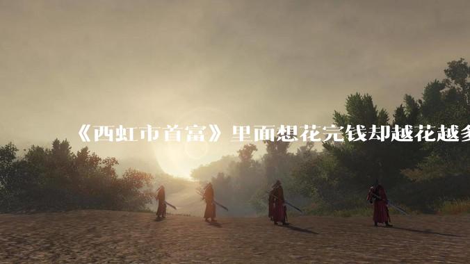 《西虹市首富》里面想花完钱却越花越多的情况，现实里面会发生吗？