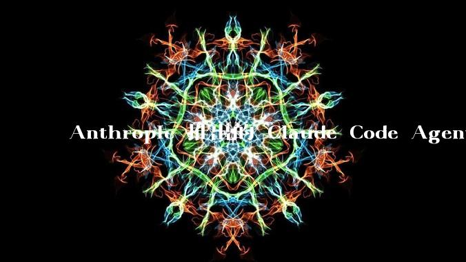 Anthropic 推出的 Claude Code Agent 有哪些亮点值得关注？