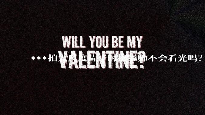 ***拍大尺度片子时摄影师不会看光吗？