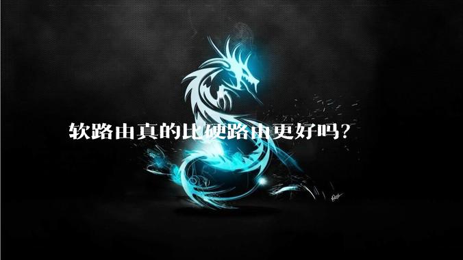 软路由真的比硬路由更好吗？